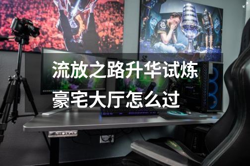 流放之路升华试炼豪宅大厅怎么过-第1张-游戏信息-龙启网