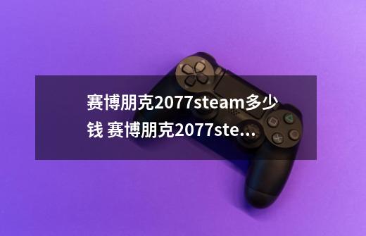 赛博朋克2077steam多少钱 赛博朋克2077steam价格介绍-第1张-游戏信息-龙启网