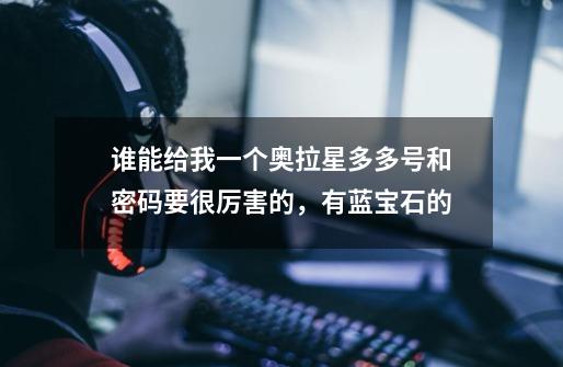 谁能给我一个奥拉星多多号和密码要很厉害的，有蓝宝石的-第1张-游戏信息-龙启网