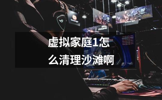 虚拟家庭1怎么清理沙滩啊-第1张-游戏信息-龙启网