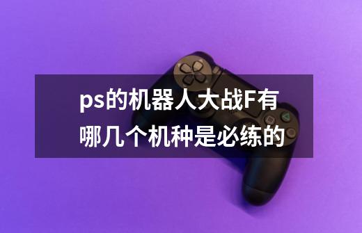 ps的机器人大战F有哪几个机种是必练的-第1张-游戏信息-龙启网