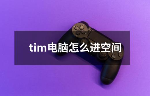 tim电脑怎么进空间-第1张-游戏信息-龙启网