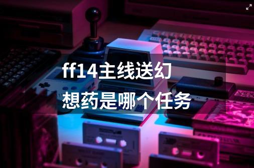 ff14主线送幻想药是哪个任务-第1张-游戏信息-龙启网