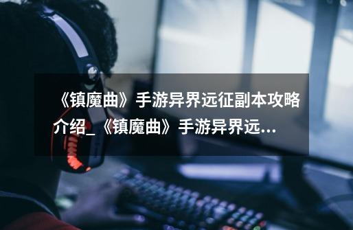 《镇魔曲》手游异界远征副本攻略介绍_《镇魔曲》手游异界远征副本攻略是什么-第1张-游戏信息-龙启网