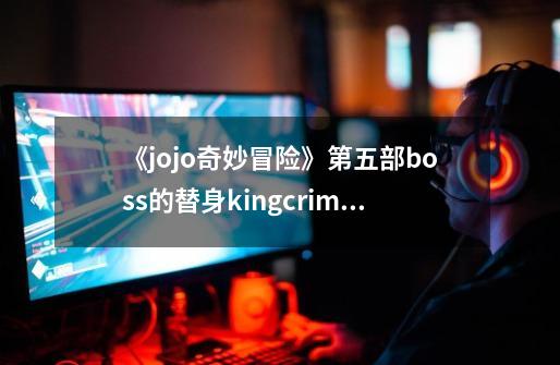 《jojo奇妙冒险》第五部boss的替身kingcrimson的能-第1张-游戏信息-龙启网