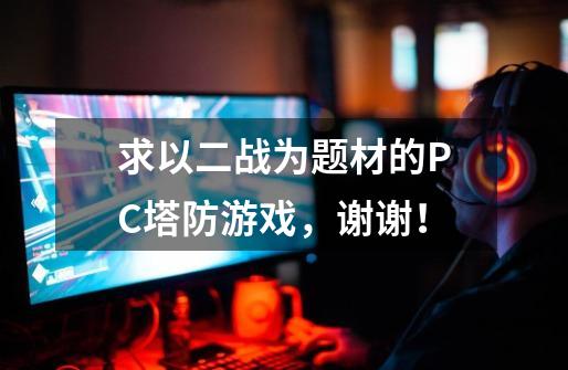 求以二战为题材的PC塔防游戏，谢谢！-第1张-游戏信息-龙启网