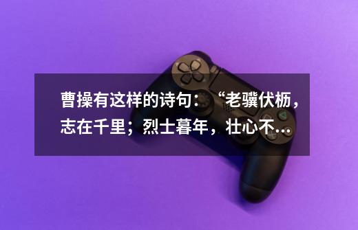 曹操有这样的诗句：“老骥伏枥，志在千里；烈士暮年，壮心不已。”请你也写出一句深含哲-第1张-游戏信息-龙启网