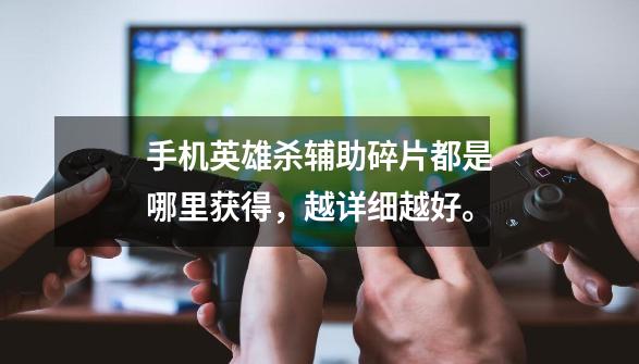 手机英雄杀辅助碎片都是哪里获得，越详细越好。-第1张-游戏信息-龙启网