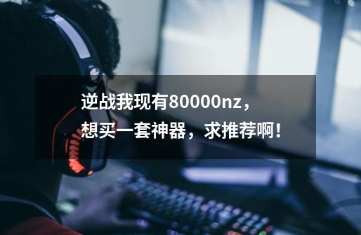 逆战我现有80000nz,想买一套神器,求推荐啊!-第1张-游戏信息-龙启网
