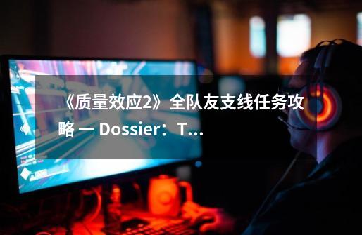 《质量效应2》全队友支线任务攻略 一 Dossier:The Professor-第1张-游戏信息-龙启网