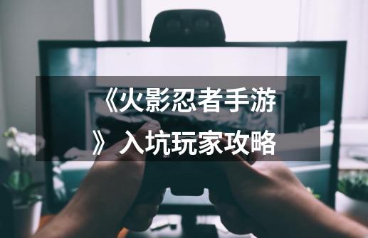 《火影忍者手游》入坑玩家攻略-第1张-游戏信息-龙启网