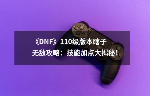 《DNF》110级版本瞎子无敌攻略:技能加点大揭秘!-第1张-游戏信息-龙启网