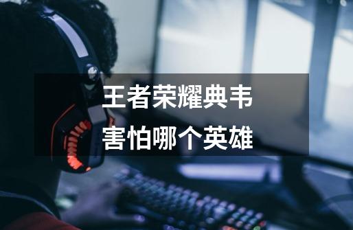 王者荣耀典韦害怕哪个英雄-第1张-游戏信息-龙启网