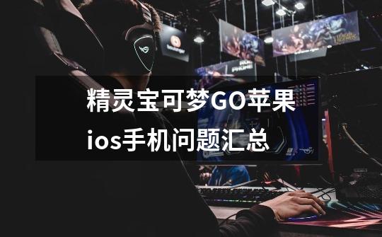 精灵宝可梦GO苹果ios手机问题汇总-第1张-游戏信息-龙启网