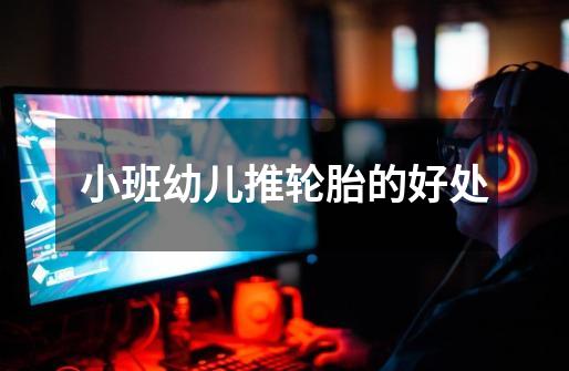 小班幼儿推轮胎的好处-第1张-游戏信息-龙启网