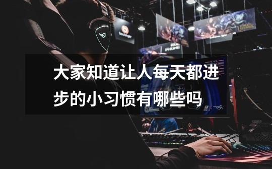 大家知道让人每天都进步的小习惯有哪些吗-第1张-游戏信息-龙启网