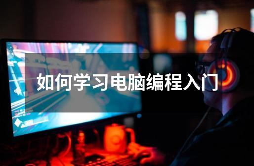 如何学习电脑编程入门-第1张-游戏信息-龙启网