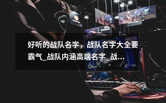 好听的战队名字,战队名字大全要霸气_战队内涵高端名字_战队名字简单有气质-第1张-游戏信息-龙启网