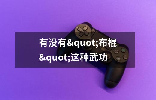 有没有"布棍"这种武功-第1张-游戏信息-龙启网
