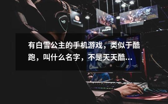 有白雪公主的手机游戏，类似于酷跑，叫什么名字，不是天天酷跑-第1张-游戏信息-龙启网