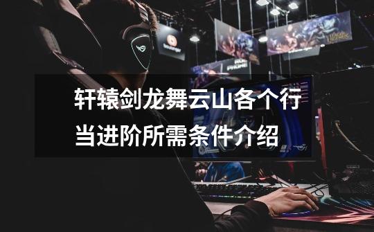 轩辕剑龙舞云山各个行当进阶所需条件介绍-第1张-游戏信息-龙启网