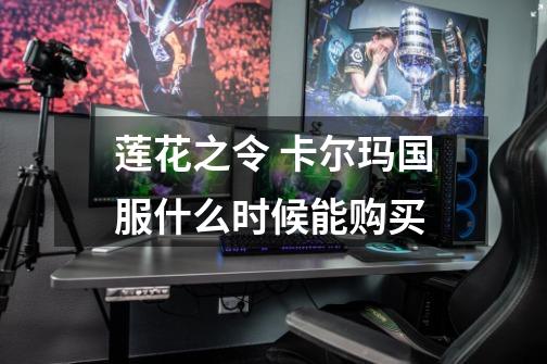 莲花之令 卡尔玛国服什么时候能购买-第1张-游戏信息-龙启网