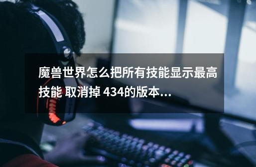 魔兽世界怎么把所有技能显示最高技能 取消掉 434的版本 在线等-第1张-游戏信息-龙启网