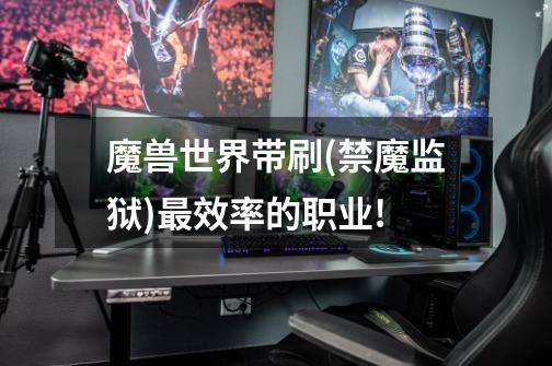 魔兽世界带刷(禁魔监狱)最效率的职业!-第1张-游戏信息-龙启网