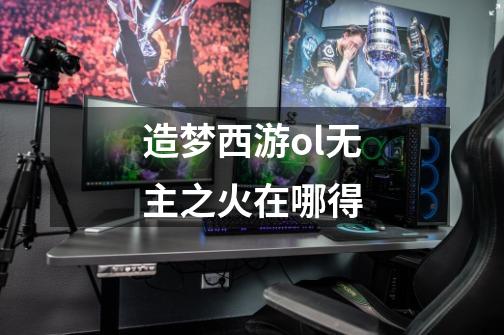 造梦西游ol无主之火在哪得-第1张-游戏信息-龙启网