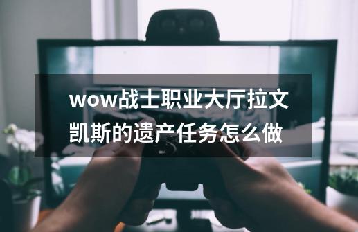 wow战士职业大厅拉文凯斯的遗产任务怎么做-第1张-游戏信息-龙启网