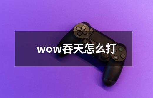 wow吞天怎么打-第1张-游戏信息-龙启网