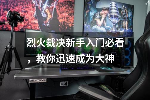 烈火裁决新手入门必看,教你迅速成为大神-第1张-游戏信息-龙启网