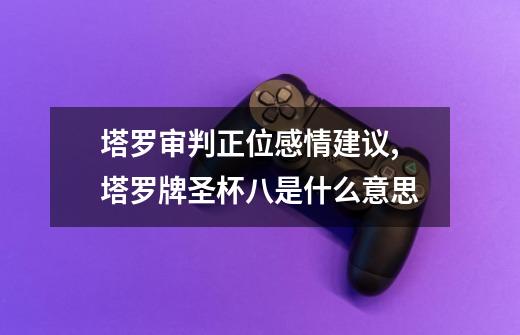 塔罗审判正位感情建议,塔罗牌圣杯八是什么意思-第1张-游戏信息-龙启网