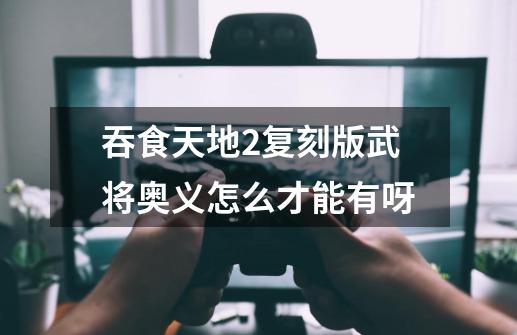 吞食天地2复刻版武将奥义怎么才能有呀-第1张-游戏信息-龙启网