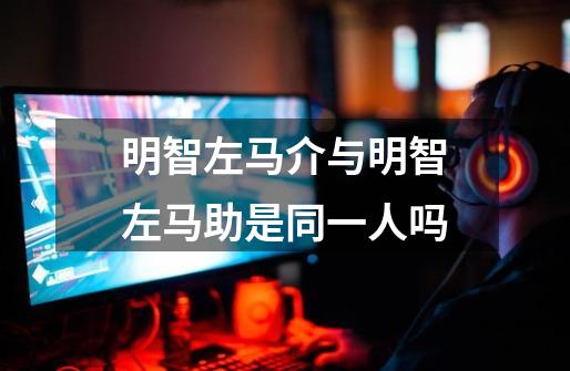 明智左马介与明智左马助是同一人吗-第1张-游戏信息-龙启网