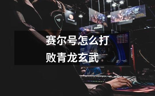 赛尔号怎么打败青龙玄武-第1张-游戏信息-龙启网