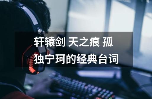 轩辕剑 天之痕 孤独宁珂的经典台词-第1张-游戏信息-龙启网