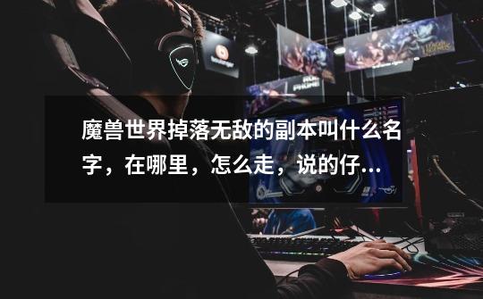 魔兽世界掉落无敌的副本叫什么名字，在哪里，怎么走，说的仔细一点，谢谢，我在冰冠堡垒找了好久都没找到-第1张-游戏信息-龙启网