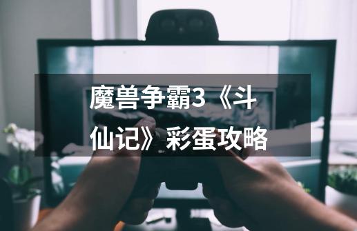 魔兽争霸3《斗仙记》彩蛋攻略-第1张-游戏信息-龙启网