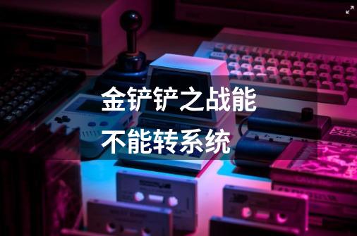 金铲铲之战能不能转系统-第1张-游戏信息-龙启网