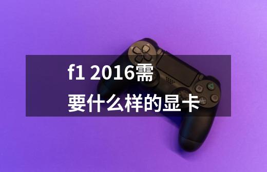 f1 2016需要什么样的显卡-第1张-游戏信息-龙启网