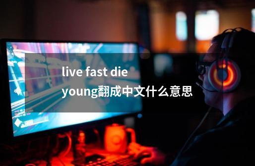 live fast die young翻成中文什么意思-第1张-游戏信息-龙启网