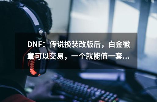 DNF:传说换装改版后,白金徽章可以交易,一个就能值一套51礼包-第1张-游戏信息-龙启网