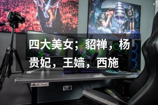 四大美女;貂禅,杨贵妃,王嫱,西施-第1张-游戏信息-龙启网