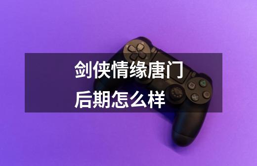 剑侠情缘唐门后期怎么样-第1张-游戏信息-龙启网