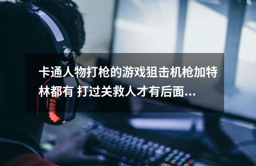 卡通人物打枪的游戏狙击机枪加特林都有 打过关救人才有后面的枪 以-第1张-游戏信息-龙启网