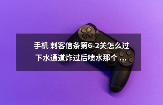 手机 刺客信条第6-2关怎么过 下水通道炸过后喷水那个 喷完水 水面上横木浮上来后 怎么跳到横木上啊-第1张-游戏信息-龙启网