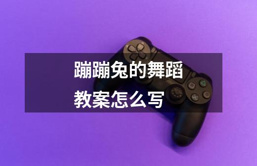 蹦蹦兔的舞蹈教案怎么写-第1张-游戏信息-龙启网
