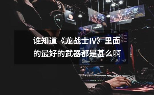 谁知道《龙战士IV》里面的最好的武器都是甚么啊-第1张-游戏信息-龙启网