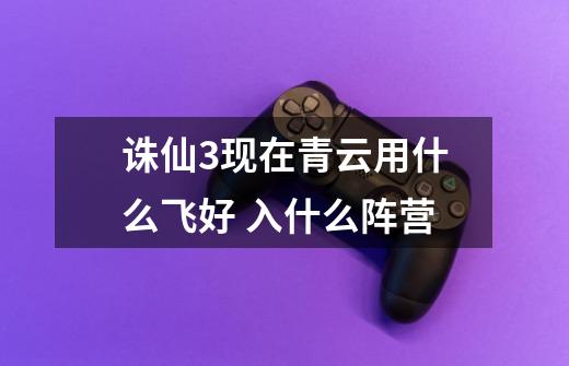 诛仙3现在青云用什么飞好 入什么阵营-第1张-游戏信息-龙启网